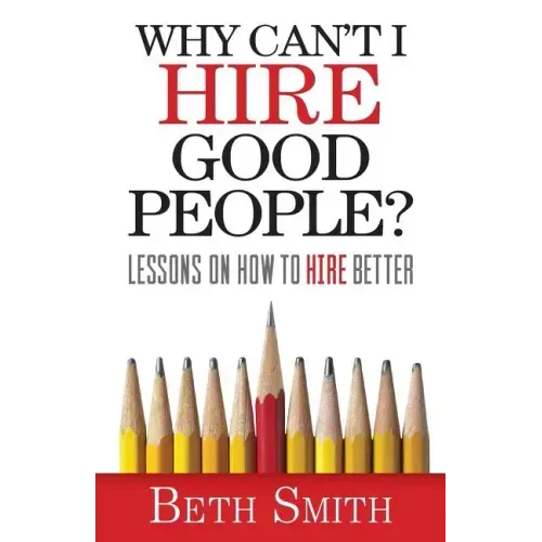 Why Can't I Hire Good People?: Lessons on How to Hire Better