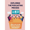 Exploring The Podcasting Process: How To Set Up And Properly Produce Your Podcasts: How To Format Your Podcast
