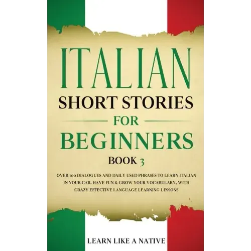 Italian Short Stories for Beginners Book 3: Over 100 Dialogues and Daily Used Phrases to Learn Italian in Your Car. Have Fun & Grow Your Vocabulary, w