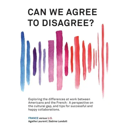 Can We Agree to Disagree?: Exploring the differences at work between Americans and the French: A cross-cultural perspective on the gap between th