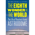 The Eighth Wonder of the World: The Life of Houston's Iconic Astrodome