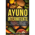 Ayuno Intermitente - Una Guía Para Perder Peso Rápidamente, Permanecer Saludable Y Vivir Más Tiempo