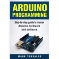 Arduino: Step-By-Step Guide to Master Arduino Hardware and Software