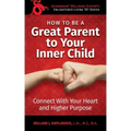 How To Be A Great Parent To Your Inner Child: Connect With Your Heart and Higher Purpose