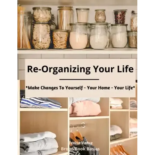 Re-Organizing Your Life: Make Changes to Yourself - Your Home - Your Life