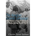 The Aleutian Islands Campaign: The History of Japan's Invasion of Alaska during World War II