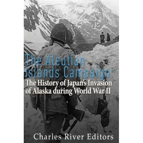 The Aleutian Islands Campaign: The History of Japan's Invasion of Alaska during World War II