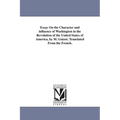 Essay On the Character and influence of Washington in the Revolution of the United States of America, by M. Guizot. Translated From the French.