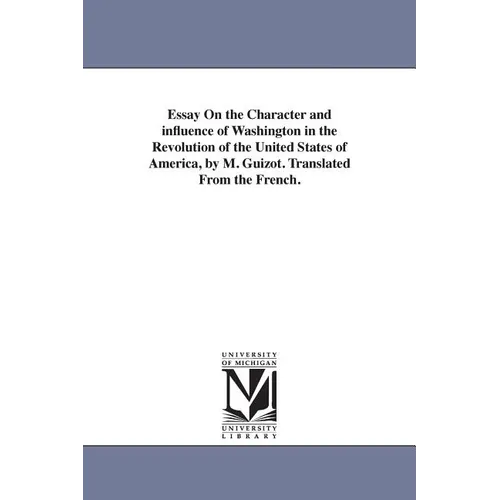 Essay On the Character and influence of Washington in the Revolution of the United States of America, by M. Guizot. Translated From the French.