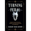 Turning Feral: A Modern Journey of Hunting, Trapping, and Living Intentionally in the Wilderness