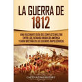 La Guerra de 1812: Una Fascinante Guía del Conflicto Militar entre los Estados Unidos de América y Gran Bretaña en las Guerras Napoleónicas