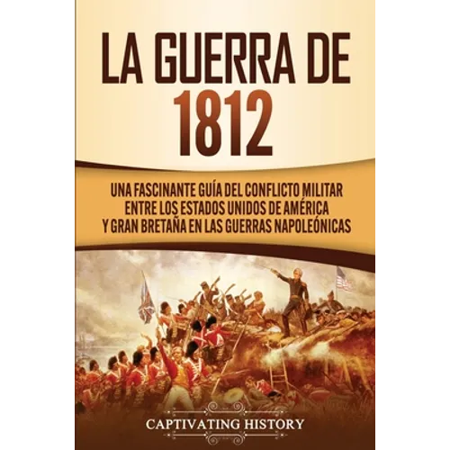 La Guerra de 1812: Una Fascinante Guía del Conflicto Militar entre los Estados Unidos de América y Gran Bretaña en las Guerras Napoleónicas