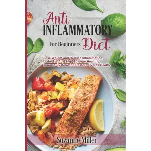 Anti-Inflammatory Diet for Beginners: Lose Weight and Reduce Inflammation, the Step by Step Guide to Heal the Immune System and Restore Overall Health
