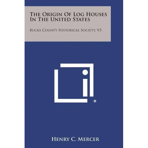 The Origin of Log Houses in the United States: Bucks County Historical Society, V5