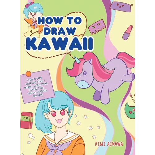How to Draw Kawaii: Learn to Draw Super Cute Stuff - Animals, Chibi, Items, Flowers, Food, Magical Creatures and More!