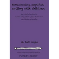 Homeschooling, Simplified Writing With Children: Homeschooling, simplified: teaching children writing how to lay the foundation for excellent writing