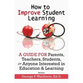 How to Improve Student Learning: A Guide for Parents, Teachers, Students, or Anyone Interested in Education & Learning