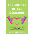 Mother of All Decisions: A Memoir of Mother Loss, Legacy, and Adopting Kids in Midlife