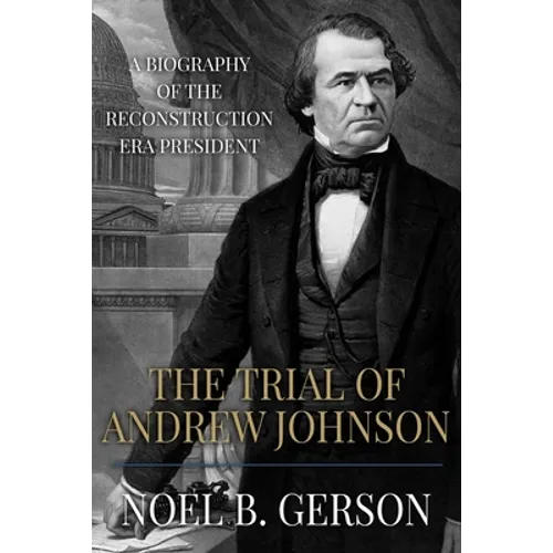 The Trial of Andrew Johnson: A Biography of the Reconstruction Era President