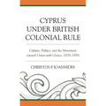 Cyprus under British Colonial Rule: Culture, Politics, and the Movement toward Union with Greece, 1878-1954