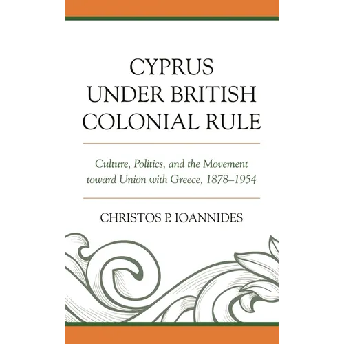 Cyprus under British Colonial Rule: Culture, Politics, and the Movement toward Union with Greece, 1878-1954