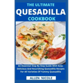 The Ultimate Quesadilla Cookbook: An Essential Step By Step Guide With Easy, Delicious And Nourishing Quesadilla Recipes For All Varieties Of Yummy Qu