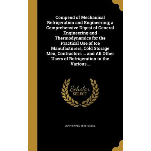 Compend of Mechanical Refrigeration and Engineering; a Comprehensive Digest of General Engineering and Thermodynamics for the Practical Use of Ice Man
