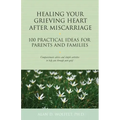 Healing Your Grieving Heart After Miscarriage: 100 Practical Ideas for Parents and Families