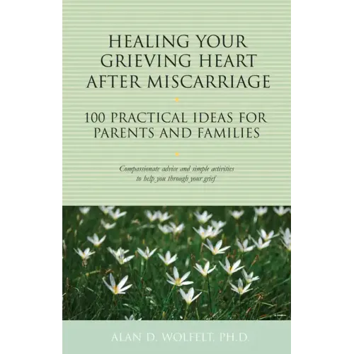 Healing Your Grieving Heart After Miscarriage: 100 Practical Ideas for Parents and Families