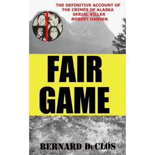 Fair Game: The Definitive Account of the Crimes of Alaska Serial-Rapist-Killer Robert Hansen