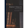 Perfect Health: How to Get It & How to Keep It