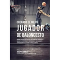Creando el Mejor Jugador de Baloncesto: Aprende los secretos y trucos utilizados por los mejores Jugador de Baloncestos profesionales y entrenadores,