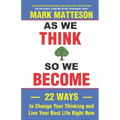 As We Think So We Become: 22 Ways to Change Your Thinking and Live Your Best Life Right Now