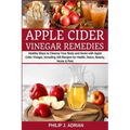 Apple Cider Vinegar Remedies: Healthy Ways to Cleanse Your Body and Home with Apple Cider Vinegar, Including 105 Recipes for Health, Detox, Beauty,