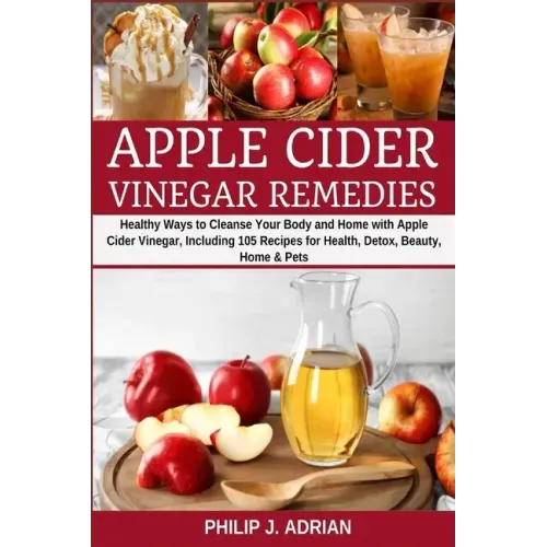 Apple Cider Vinegar Remedies: Healthy Ways to Cleanse Your Body and Home with Apple Cider Vinegar, Including 105 Recipes for Health, Detox, Beauty,