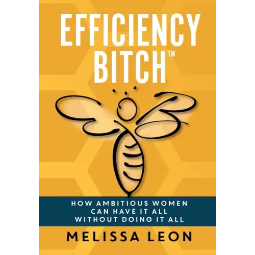 Efficiency Bitch: How Ambitious Women Can Have It All Without Doing It All