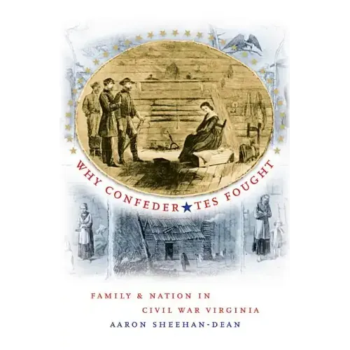 Why Confederates Fought: Family and Nation in Civil War Virginia