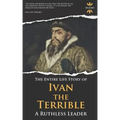 Ivan the Terrible: A Ruthless Leader. The Entire Life Story