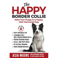 The Happy Border Collie: Raise Your Puppy to a Happy, Well-Mannered dog