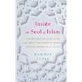 Inside the Soul of Islam: A Transformative Guide to the Love, Beauty and Wisdom of Islam for Spiritual Seekers of All Faiths