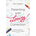 Parenting with Loving Correction: Practical Help for Raising Young Children