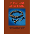 In the Heart of the Earth: The Secret Code That Reveals What Is In the Heart of God