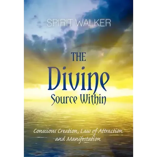 The Divine Source Within: Conscious Creation, Law of Attraction and Manifestation
