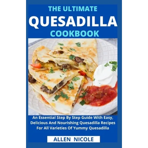 The Ultimate Quesadilla Cookbook: An Essential Step By Step Guide With Easy, Delicious And Nourishing Quesadilla Recipes For All Varieties Of Yummy Qu