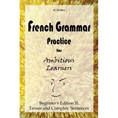 French Grammar Practice for Ambitious Learners - Beginner's Edition II, Tenses and Complex Sentences