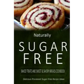 Naturally Sugar-Free - Baked Treats and Sweet & Savory Breads Cookbook: Delicious Sugar-Free and Diabetic-Friendly Recipes for the Health-Conscious