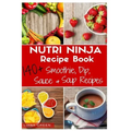 Nutri Ninja Recipe Book: 140 Recipes for Smoothies, Soups, Sauces, Dips, Dressings and Butters