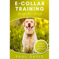 E-collar Training Step-by-Step: How-To Innovative Guide to Positively Train Your Dog Through E-collars. Tips and tricks and effective techniques for d