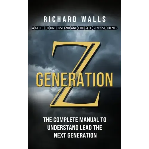 Generation Z: A Guide To Understand And Educate Gen Z Students (The Complete Manual To Understand Lead The Next Generation)