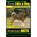 American Akita, American Akita Training AAA AKC Think Like a Dog But Don't Eat Your Poop!: Here's EXACTLY How To TRAIN Your American Akita